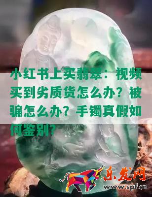 小紅書上買翡翠：視頻買到劣質(zhì)貨怎么辦？被騙怎么辦？手鐲真假如何鑒別？