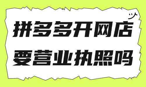 拼多多開網店需要營業(yè)執(zhí)照嗎？拼多多賣啥最好做？