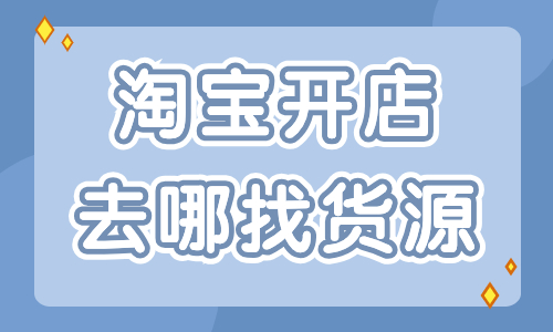 淘寶開店去哪里找貨源最好？這些貨源渠道分享給你！