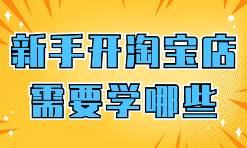 新手開淘寶店需要學哪些知識？簡單帶你全面了解！