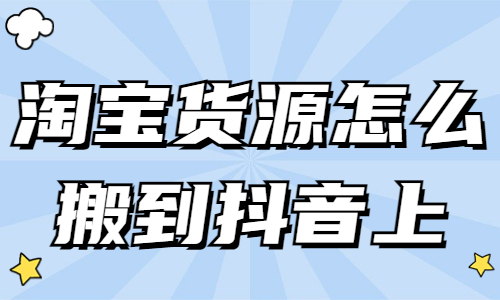 淘寶貨源怎么搬到抖音上？詳細(xì)步驟分享