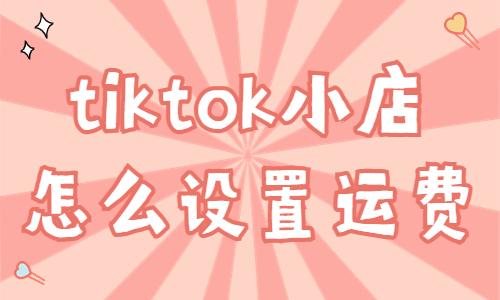 tiktok小店怎么設置運費？有什么方式？
