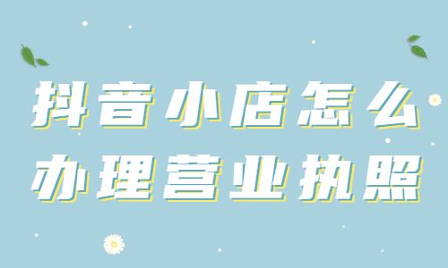 抖音小店怎么辦理營業執照？抖音小店辦理營業執照的三種方法