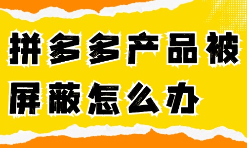 拼多多產品被屏蔽了怎么辦？如何解決？ 