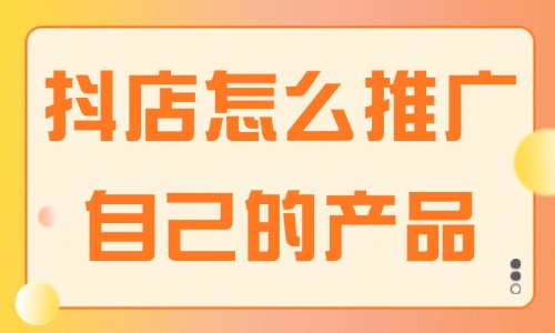 抖音小店怎么推廣自己的產(chǎn)品？這些方法建議收藏！