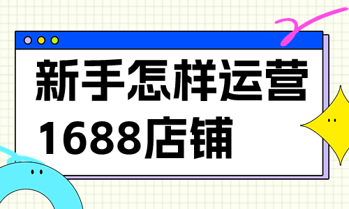 新手小白怎樣運營1688店鋪？有哪些運營技巧？
