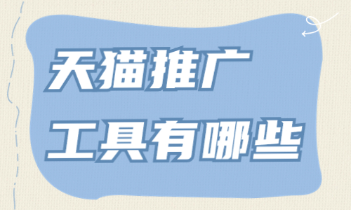 天貓推廣工具有哪些？天貓推廣工具匯總