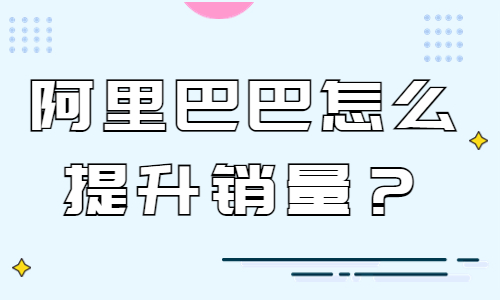 阿里巴巴怎么提升銷量？阿里巴巴提高銷量的技巧