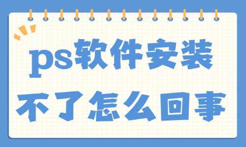 ps軟件安裝不了怎么回事？這五大原因總結(jié)給你！